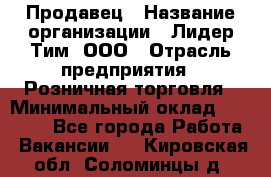Продавец › Название организации ­ Лидер Тим, ООО › Отрасль предприятия ­ Розничная торговля › Минимальный оклад ­ 12 000 - Все города Работа » Вакансии   . Кировская обл.,Соломинцы д.